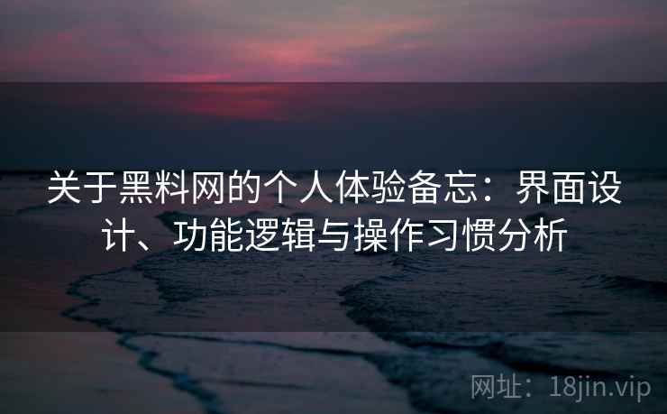 关于黑料网的个人体验备忘：界面设计、功能逻辑与操作习惯分析  第2张