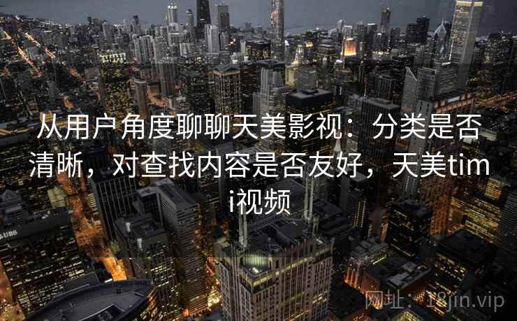 从用户角度聊聊天美影视：分类是否清晰，对查找内容是否友好，天美timi视频  第1张