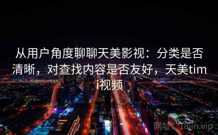 从用户角度聊聊天美影视：分类是否清晰，对查找内容是否友好，天美timi视频  第2张