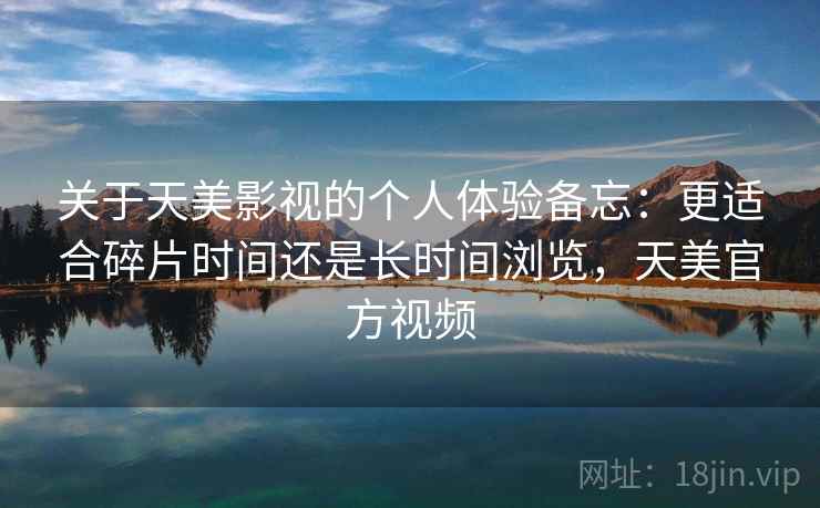 关于天美影视的个人体验备忘：更适合碎片时间还是长时间浏览，天美官方视频  第1张