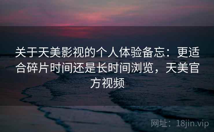 关于天美影视的个人体验备忘：更适合碎片时间还是长时间浏览，天美官方视频  第2张