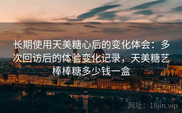 长期使用天美糖心后的变化体会：多次回访后的体验变化记录，天美糖艺棒棒糖多少钱一盒  第2张