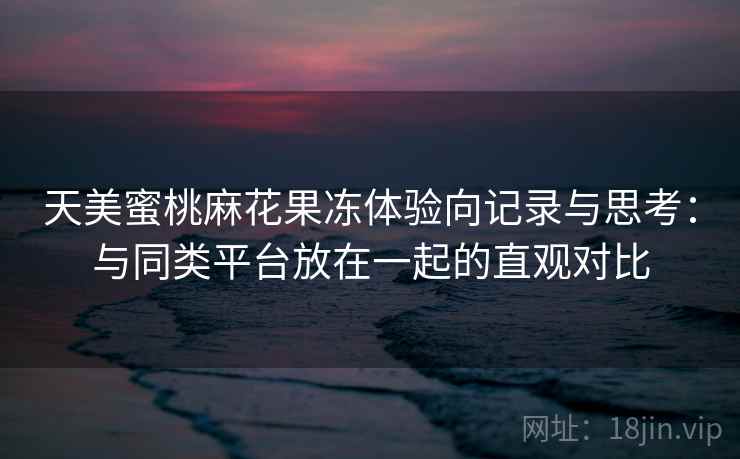天美蜜桃麻花果冻体验向记录与思考：与同类平台放在一起的直观对比  第1张
