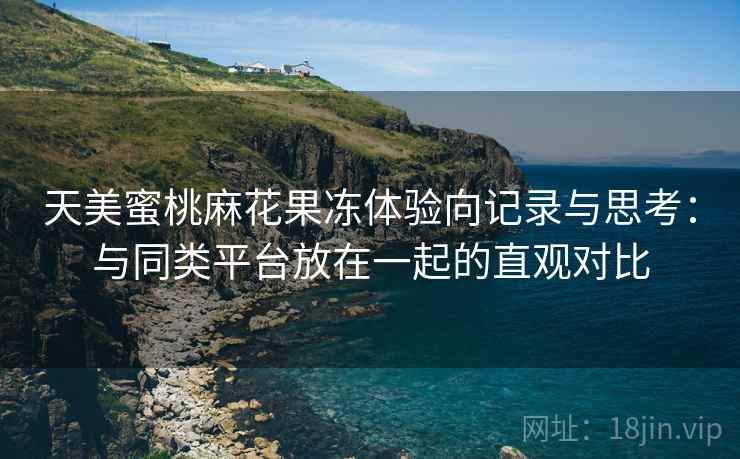 天美蜜桃麻花果冻体验向记录与思考：与同类平台放在一起的直观对比  第2张