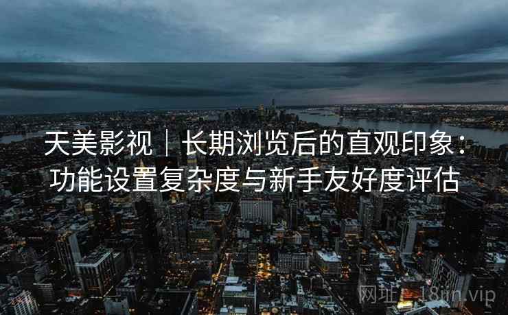 天美影视｜长期浏览后的直观印象：功能设置复杂度与新手友好度评估  第1张