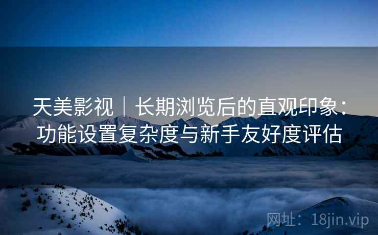 天美影视｜长期浏览后的直观印象：功能设置复杂度与新手友好度评估  第2张
