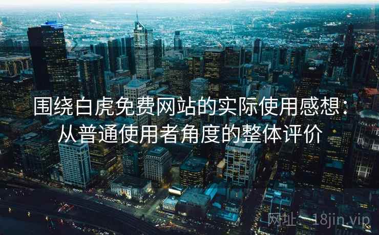 围绕白虎免费网站的实际使用感想：从普通使用者角度的整体评价  第1张