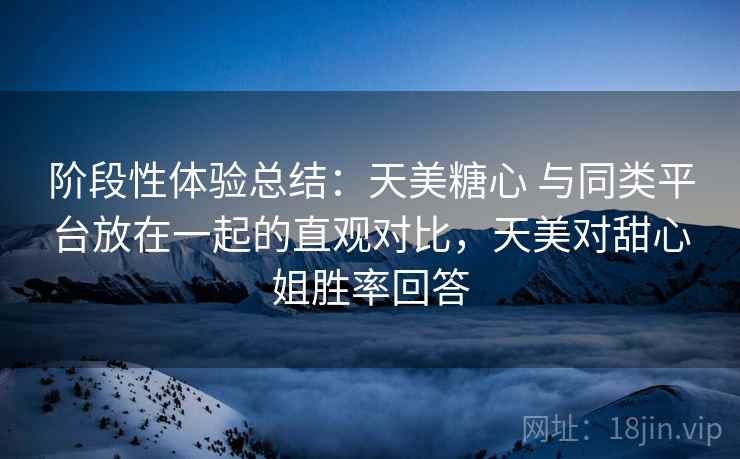 阶段性体验总结：天美糖心 与同类平台放在一起的直观对比，天美对甜心姐胜率回答  第1张