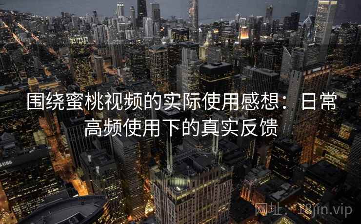 围绕蜜桃视频的实际使用感想：日常高频使用下的真实反馈  第2张