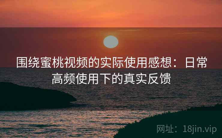 围绕蜜桃视频的实际使用感想：日常高频使用下的真实反馈  第1张