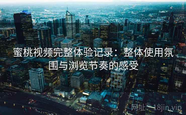 蜜桃视频完整体验记录：整体使用氛围与浏览节奏的感受  第2张