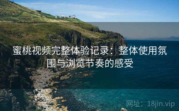 蜜桃视频完整体验记录：整体使用氛围与浏览节奏的感受  第1张