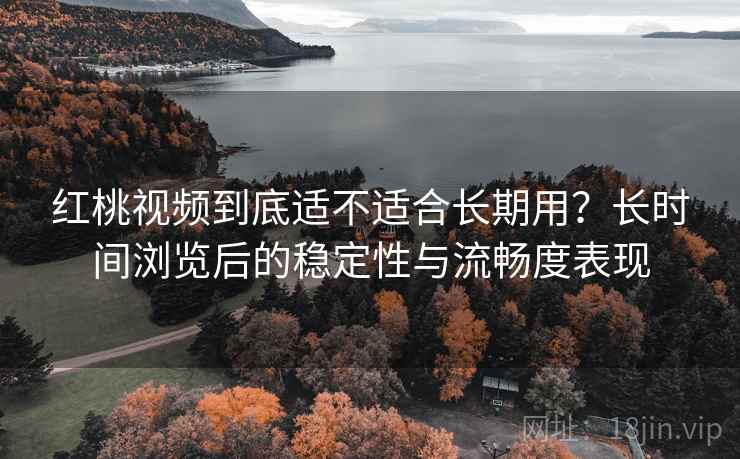 红桃视频到底适不适合长期用？长时间浏览后的稳定性与流畅度表现  第1张