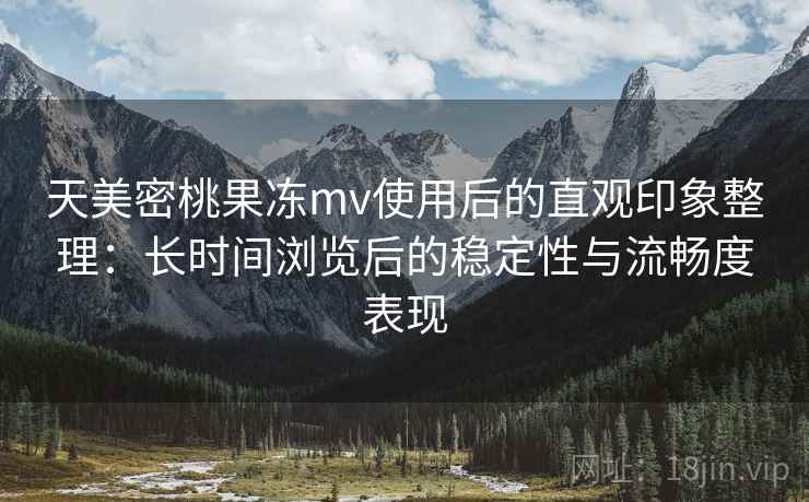 天美密桃果冻mv使用后的直观印象整理：长时间浏览后的稳定性与流畅度表现  第1张