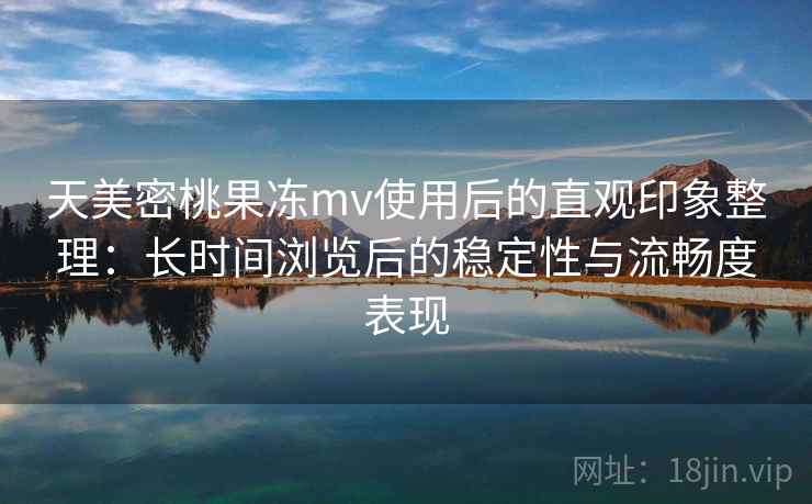 天美密桃果冻mv使用后的直观印象整理：长时间浏览后的稳定性与流畅度表现  第2张