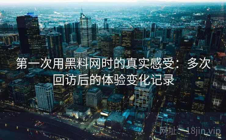 第一次用黑料网时的真实感受：多次回访后的体验变化记录  第1张