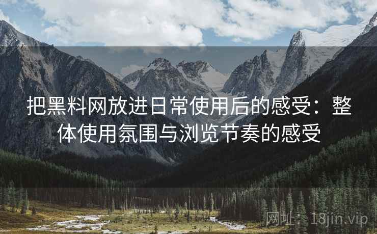 把黑料网放进日常使用后的感受：整体使用氛围与浏览节奏的感受  第1张