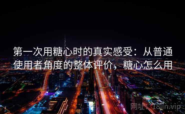 第一次用糖心时的真实感受：从普通使用者角度的整体评价，糖心怎么用  第1张