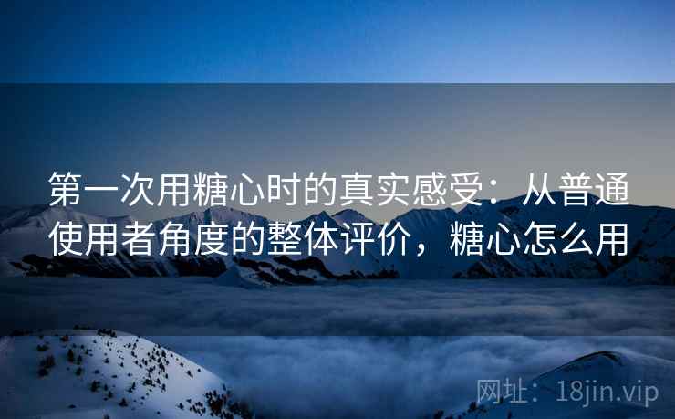 第一次用糖心时的真实感受：从普通使用者角度的整体评价，糖心怎么用  第2张
