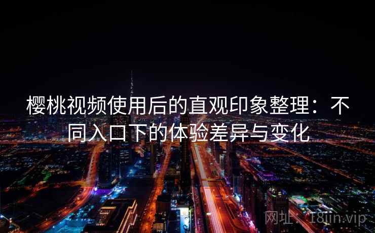 樱桃视频使用后的直观印象整理：不同入口下的体验差异与变化  第1张