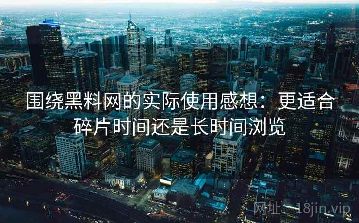 围绕黑料网的实际使用感想：更适合碎片时间还是长时间浏览  第2张