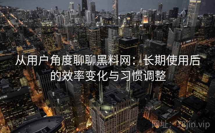 从用户角度聊聊黑料网：长期使用后的效率变化与习惯调整  第1张