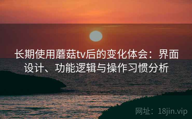 长期使用蘑菇tv后的变化体会：界面设计、功能逻辑与操作习惯分析  第1张
