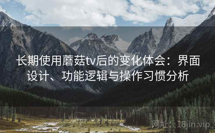 长期使用蘑菇tv后的变化体会：界面设计、功能逻辑与操作习惯分析  第2张