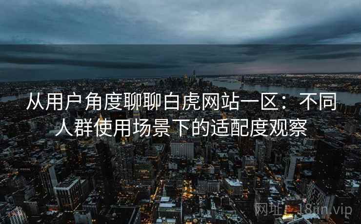 从用户角度聊聊白虎网站一区：不同人群使用场景下的适配度观察  第2张