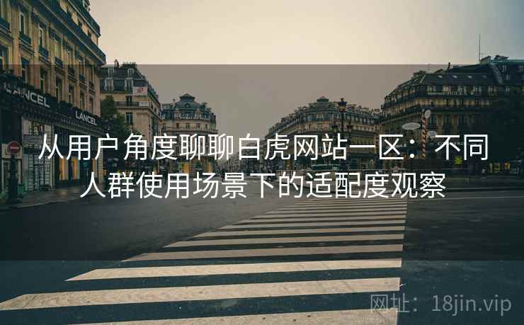 从用户角度聊聊白虎网站一区：不同人群使用场景下的适配度观察  第1张