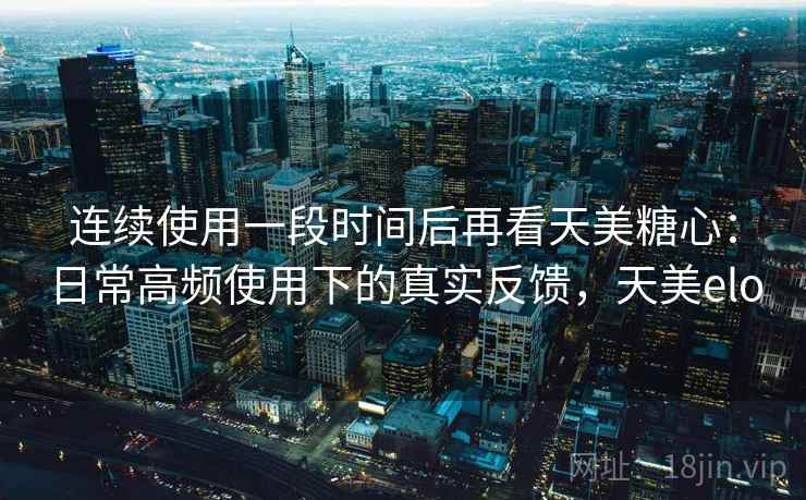 连续使用一段时间后再看天美糖心：日常高频使用下的真实反馈，天美elo  第2张