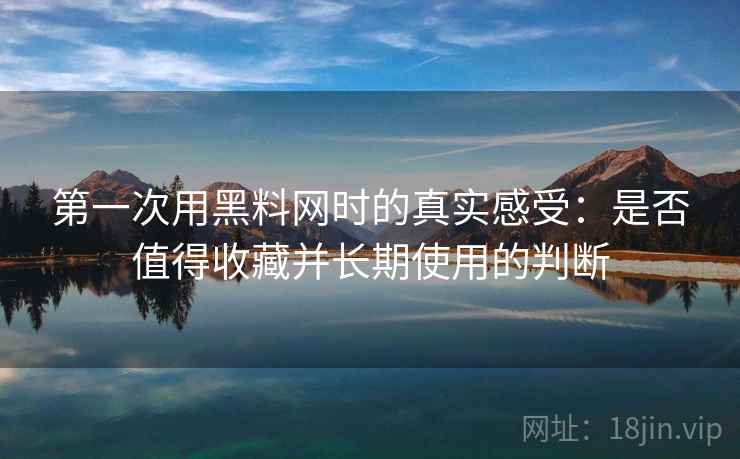 第一次用黑料网时的真实感受：是否值得收藏并长期使用的判断  第1张