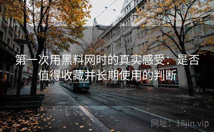 第一次用黑料网时的真实感受：是否值得收藏并长期使用的判断  第2张