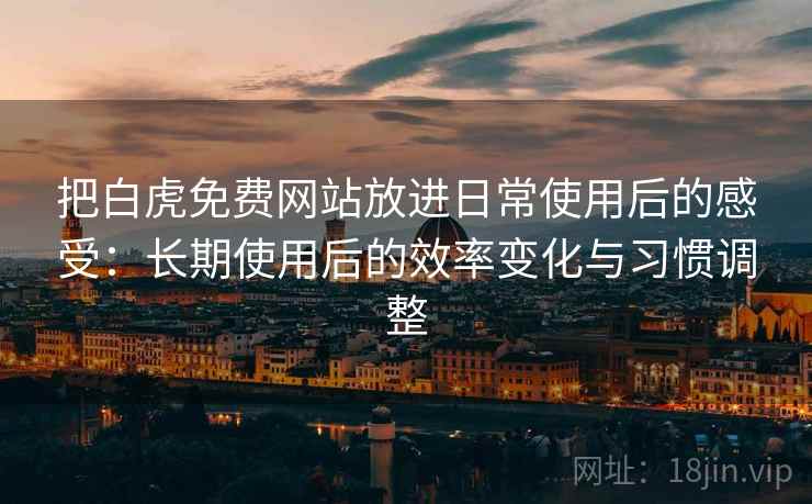 把白虎免费网站放进日常使用后的感受：长期使用后的效率变化与习惯调整  第1张