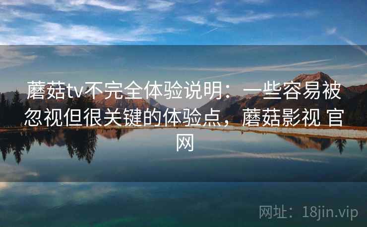 蘑菇tv不完全体验说明：一些容易被忽视但很关键的体验点，蘑菇影视 官网  第2张