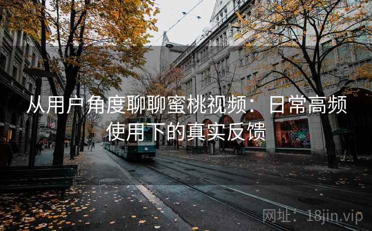 从用户角度聊聊蜜桃视频：日常高频使用下的真实反馈  第2张