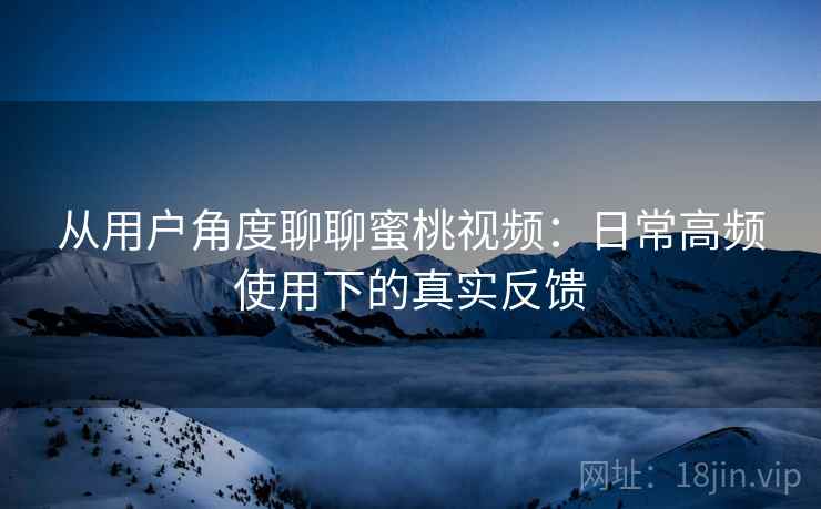 从用户角度聊聊蜜桃视频：日常高频使用下的真实反馈  第1张