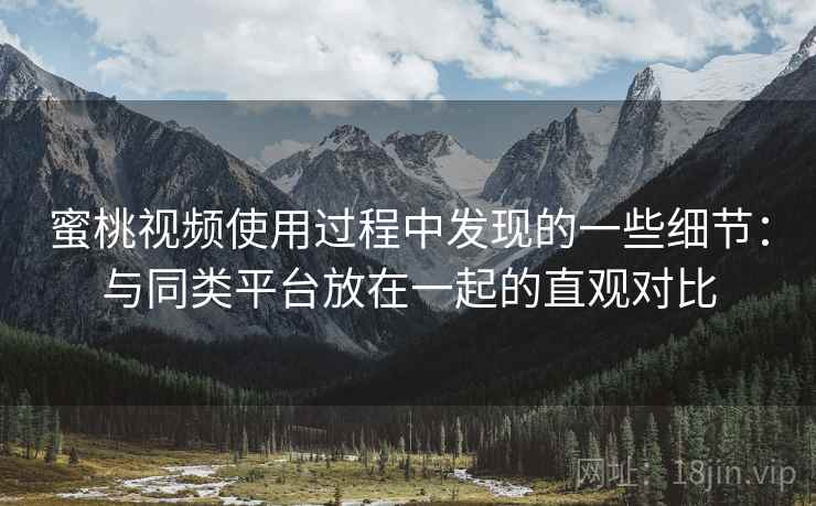 蜜桃视频使用过程中发现的一些细节：与同类平台放在一起的直观对比  第1张