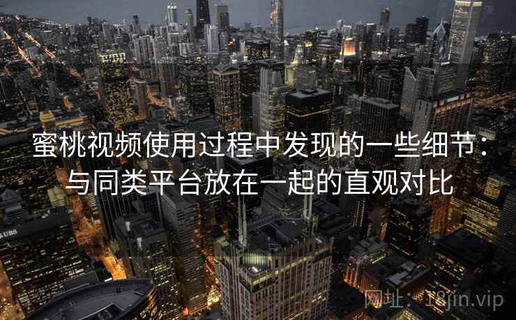 蜜桃视频使用过程中发现的一些细节：与同类平台放在一起的直观对比  第2张