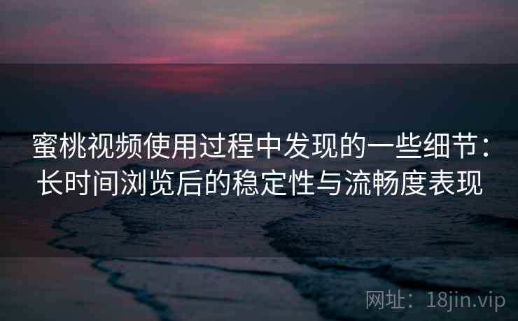 蜜桃视频使用过程中发现的一些细节：长时间浏览后的稳定性与流畅度表现  第1张