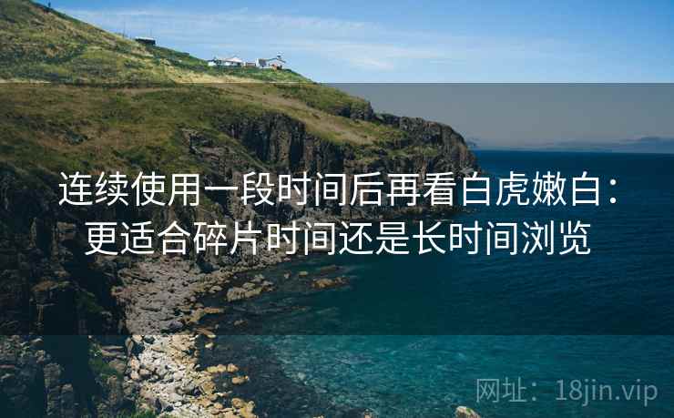 连续使用一段时间后再看白虎嫩白：更适合碎片时间还是长时间浏览  第1张