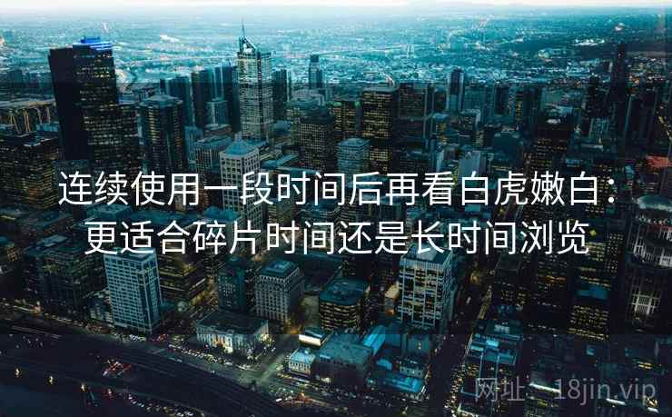 连续使用一段时间后再看白虎嫩白：更适合碎片时间还是长时间浏览  第2张