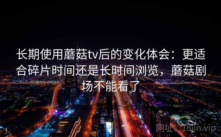 长期使用蘑菇tv后的变化体会：更适合碎片时间还是长时间浏览，蘑菇剧场不能看了  第2张