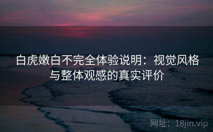 白虎嫩白不完全体验说明：视觉风格与整体观感的真实评价  第1张