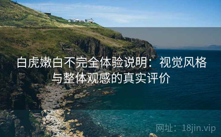 白虎嫩白不完全体验说明：视觉风格与整体观感的真实评价  第2张
