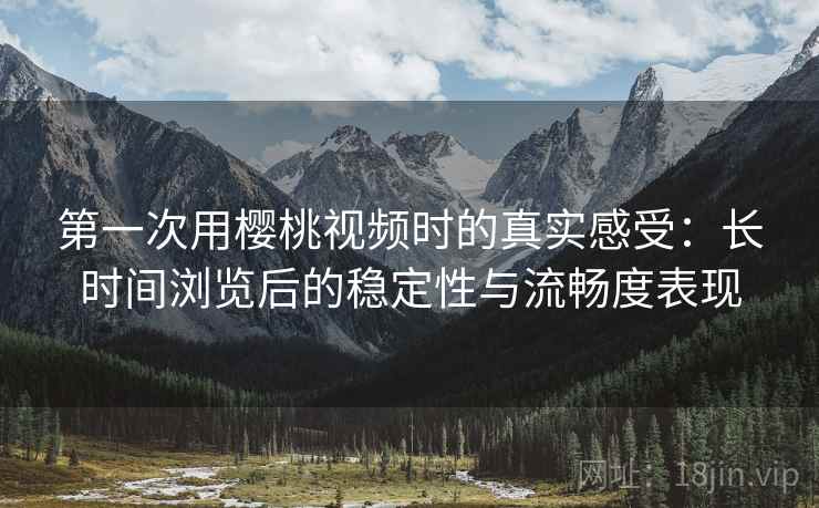 第一次用樱桃视频时的真实感受：长时间浏览后的稳定性与流畅度表现  第1张