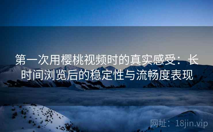 第一次用樱桃视频时的真实感受：长时间浏览后的稳定性与流畅度表现  第2张