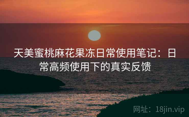 天美蜜桃麻花果冻日常使用笔记：日常高频使用下的真实反馈  第2张