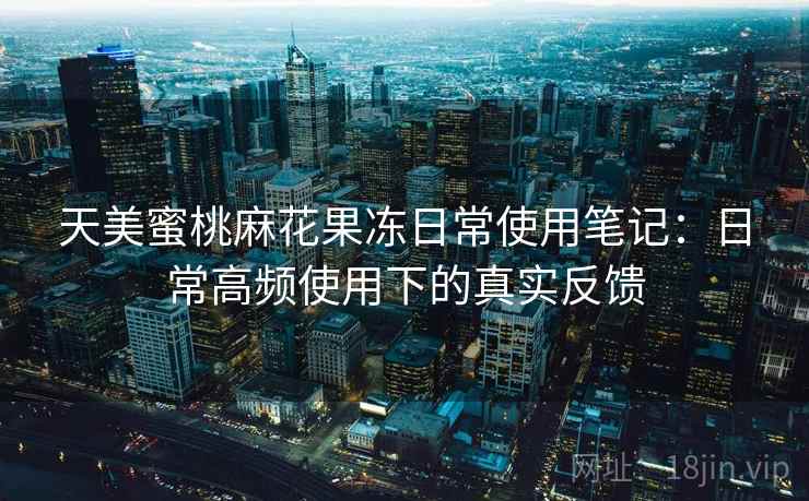 天美蜜桃麻花果冻日常使用笔记：日常高频使用下的真实反馈  第1张