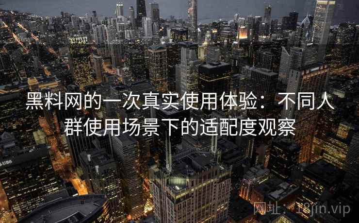 黑料网的一次真实使用体验：不同人群使用场景下的适配度观察  第2张